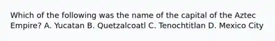 Which of the following was the name of the capital of the Aztec Empire? A. Yucatan B. Quetzalcoatl C. Tenochtitlan D. Mexico City