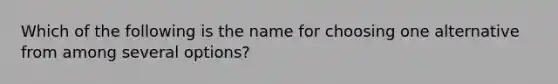 Which of the following is the name for choosing one alternative from among several options?