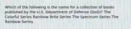 Which of the following is the name for a collection of books published by the U.S. Department of Defense (DoD)? The Colorful Series Rainbow Brite Series The Spectrum Series The Rainbow Series