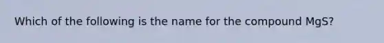 Which of the following is the name for the compound MgS?