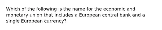 Which of the following is the name for the economic and monetary union that includes a European central bank and a single European​ currency?