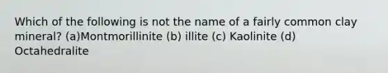 Which of the following is not the name of a fairly common clay mineral? (a)Montmorillinite (b) illite (c) Kaolinite (d) Octahedralite