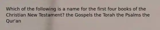 Which of the following is a name for the first four books of the Christian New Testament? the Gospels the Torah the Psalms the Qur'an