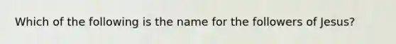 Which of the following is the name for the followers of Jesus?