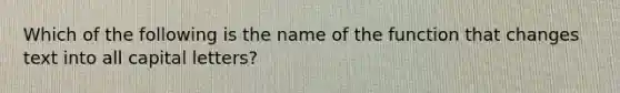 Which of the following is the name of the function that changes text into all capital letters?