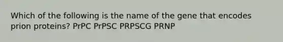 Which of the following is the name of the gene that encodes prion proteins? PrPC PrPSC PRPSCG PRNP