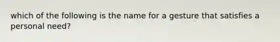 which of the following is the name for a gesture that satisfies a personal need?