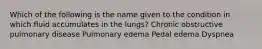 Which of the following is the name given to the condition in which fluid accumulates in the lungs? Chronic obstructive pulmonary disease Pulmonary edema Pedal edema Dyspnea