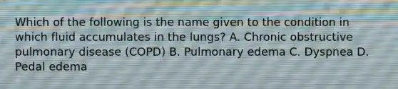 Which of the following is the name given to the condition in which fluid accumulates in the​ lungs? A. Chronic obstructive pulmonary disease​ (COPD) B. Pulmonary edema C. Dyspnea D. Pedal edema