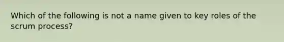 Which of the following is not a name given to key roles of the scrum process?