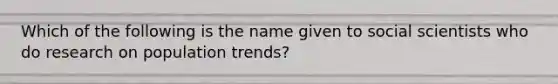 Which of the following is the name given to social scientists who do research on population trends?