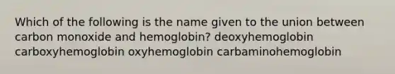 Which of the following is the name given to the union between carbon monoxide and hemoglobin? deoxyhemoglobin carboxyhemoglobin oxyhemoglobin carbaminohemoglobin