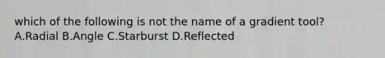 which of the following is not the name of a gradient tool? A.Radial B.Angle C.Starburst D.Reflected