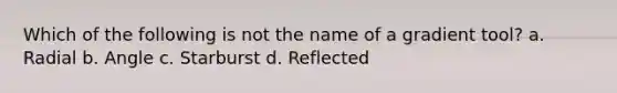 Which of the following is not the name of a gradient tool? a. Radial b. Angle c. Starburst d. Reflected