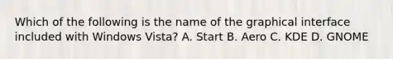 Which of the following is the name of the graphical interface included with Windows Vista? A. Start B. Aero C. KDE D. GNOME