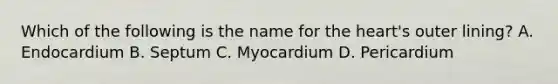 Which of the following is the name for the​ heart's outer​ lining? A. Endocardium B. Septum C. Myocardium D. Pericardium