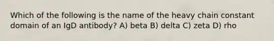 Which of the following is the name of the heavy chain constant domain of an IgD antibody? A) beta B) delta C) zeta D) rho