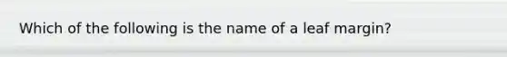 Which of the following is the name of a leaf margin?