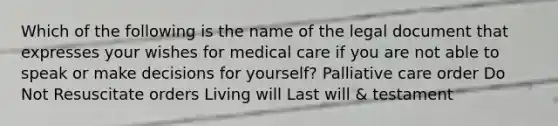 Which of the following is the name of the legal document that expresses your wishes for medical care if you are not able to speak or make decisions for yourself? Palliative care order Do Not Resuscitate orders Living will Last will & testament