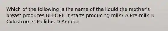 Which of the following is the name of the liquid the mother's breast produces BEFORE it starts producing milk? A Pre-milk B Colostrum C Pallidus D Ambien