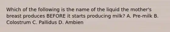 Which of the following is the name of the liquid the mother's breast produces BEFORE it starts producing milk? A. Pre-milk B. Colostrum C. Pallidus D. Ambien