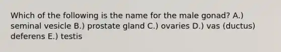 Which of the following is the name for the male gonad? A.) seminal vesicle B.) prostate gland C.) ovaries D.) vas (ductus) deferens E.) testis