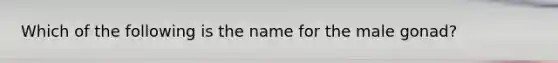 Which of the following is the name for the male gonad?