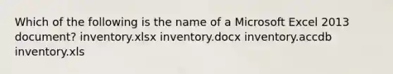 Which of the following is the name of a Microsoft Excel 2013 document? inventory.xlsx inventory.docx inventory.accdb inventory.xls