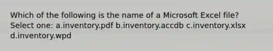 Which of the following is the name of a Microsoft Excel file? Select one: a.inventory.pdf b.inventory.accdb c.inventory.xlsx d.inventory.wpd