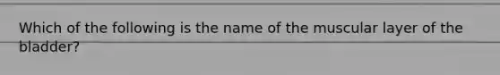 Which of the following is the name of the muscular layer of the bladder?