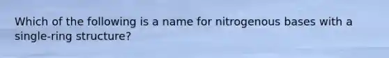 Which of the following is a name for nitrogenous bases with a single-ring structure?