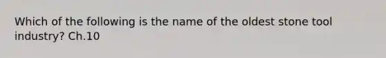 Which of the following is the name of the oldest stone tool industry? Ch.10