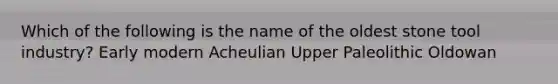 Which of the following is the name of the oldest stone tool industry? Early modern Acheulian Upper Paleolithic Oldowan