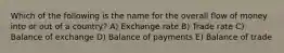 Which of the following is the name for the overall flow of money into or out of a country? A) Exchange rate B) Trade rate C) Balance of exchange D) Balance of payments E) Balance of trade