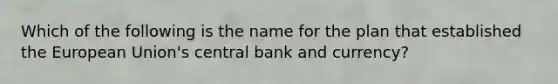 Which of the following is the name for the plan that established the European Union's central bank and currency?