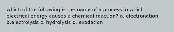 which of the following is the name of a process in which electrical energy causes a chemical reaction? a. electronation b.electrolysis c. hydrolysis d. exodation