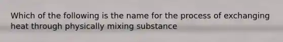 Which of the following is the name for the process of exchanging heat through physically mixing substance