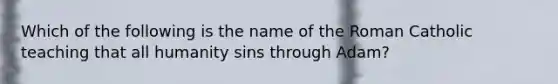 Which of the following is the name of the Roman Catholic teaching that all humanity sins through Adam?