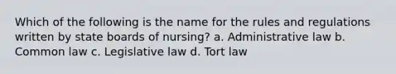 Which of the following is the name for the rules and regulations written by state boards of nursing? a. Administrative law b. Common law c. Legislative law d. Tort law