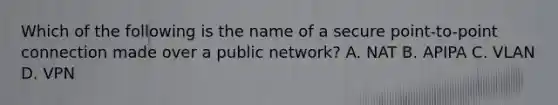 Which of the following is the name of a secure point-to-point connection made over a public network? A. NAT B. APIPA C. VLAN D. VPN