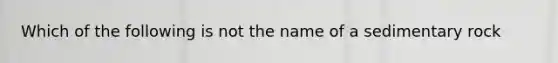 Which of the following is not the name of a sedimentary rock