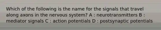 Which of the following is the name for the signals that travel along axons in the <a href='https://www.questionai.com/knowledge/kThdVqrsqy-nervous-system' class='anchor-knowledge'>nervous system</a>? A : neurotransmitters B : mediator signals C : action potentials D : postsynaptic potentials