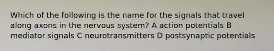 Which of the following is the name for the signals that travel along axons in the nervous system? A action potentials B mediator signals C neurotransmitters D postsynaptic potentials