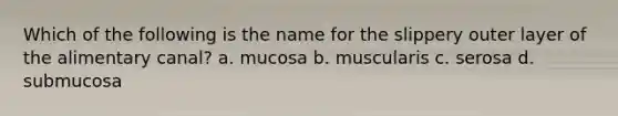 Which of the following is the name for the slippery outer layer of the alimentary canal? a. mucosa b. muscularis c. serosa d. submucosa