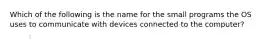 Which of the following is the name for the small programs the OS uses to communicate with devices connected to the computer?