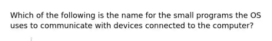 Which of the following is the name for the small programs the OS uses to communicate with devices connected to the computer?