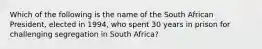 Which of the following is the name of the South African President, elected in 1994, who spent 30 years in prison for challenging segregation in South Africa?