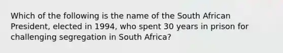 Which of the following is the name of the South African President, elected in 1994, who spent 30 years in prison for challenging segregation in South Africa?