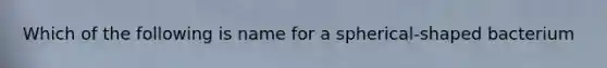 Which of the following is name for a spherical-shaped bacterium