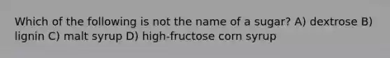 Which of the following is not the name of a sugar? A) dextrose B) lignin C) malt syrup D) high-fructose corn syrup